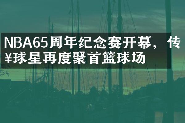 NBA65周年纪念赛开幕，传奇球星再度聚首篮球场