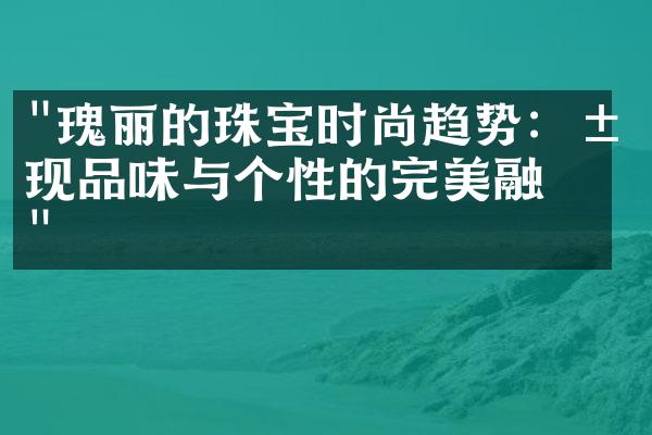 "瑰丽的珠宝时尚趋势：展现品味与个性的完美融合"