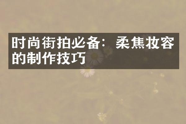 时尚街拍必备：柔焦妆容的制作技巧