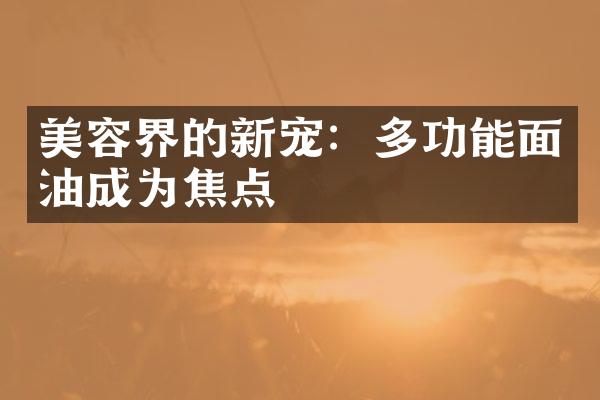 美容界的新宠：多功能面油成为焦点