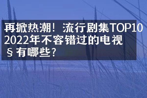 再掀热潮！流行剧集TOP10，2022年不容错过的电视剧有哪些？