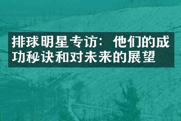 排球明星专访：他们的成功秘诀和对未来的展望