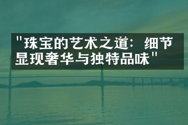 "珠宝的艺术之道：细节中显现奢华与独特品味"