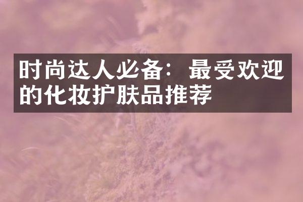 时尚达人必备：最受欢迎的化妆护肤品推荐