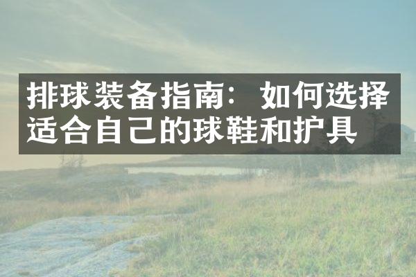 排球装备指南：如何选择适合自己的球鞋和护具