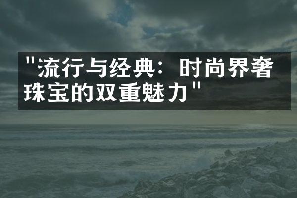 "流行与经典：时尚界奢侈珠宝的双重魅力"