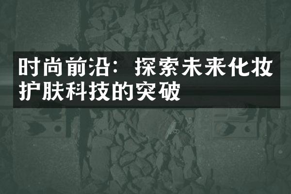 时尚前沿：探索未来化妆护肤科技的突破