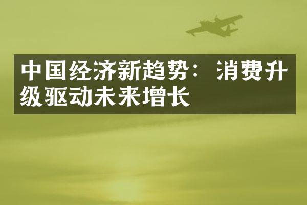 中国经济新趋势：消费升级驱动未来增长