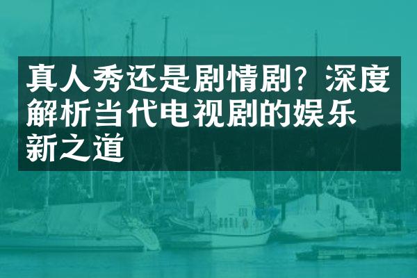 真人秀还是剧情剧？深度解析当代电视剧的娱乐创新之道