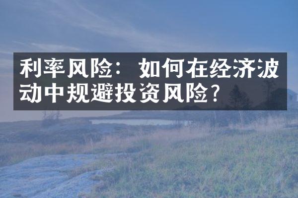 利率风险：如何在经济波动中规避投资风险？