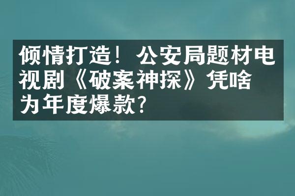 倾情打造！公安局题材电视剧《破案神探》凭啥成为年度爆款？