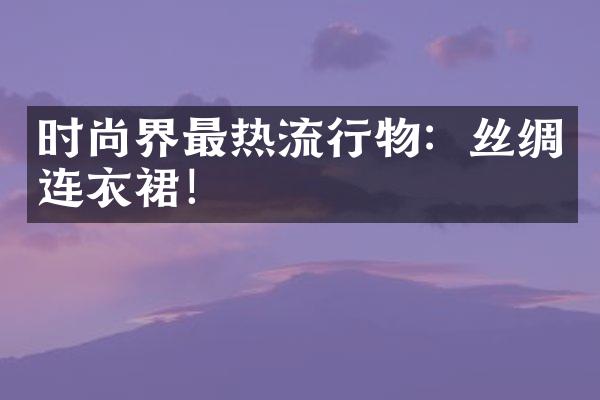 时尚界最热流行物：丝绸连衣裙！