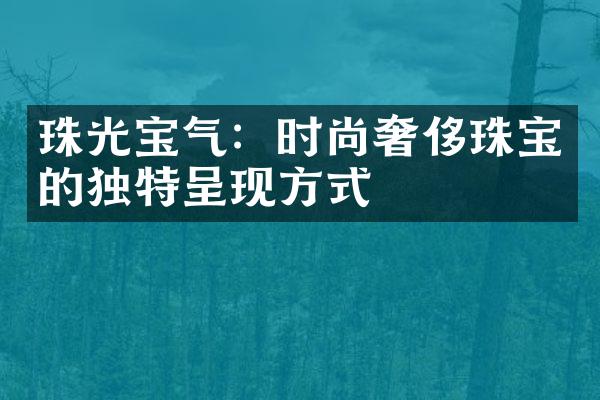 珠光宝气：时尚奢侈珠宝的独特呈现方式