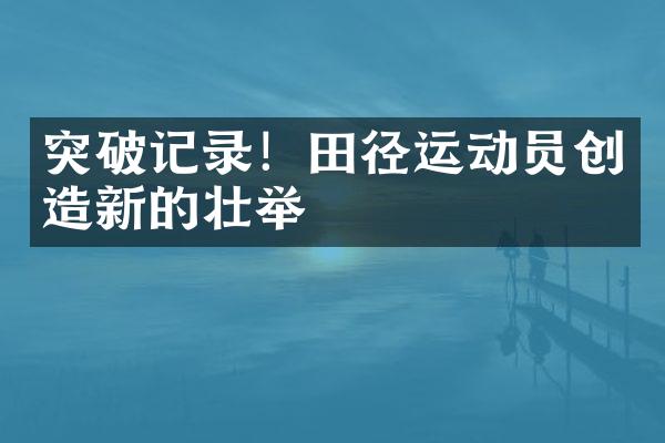 突破记录！田径运动员创造新的壮举