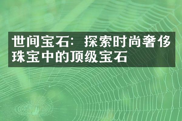 世间宝石：探索时尚奢侈珠宝中的顶级宝石