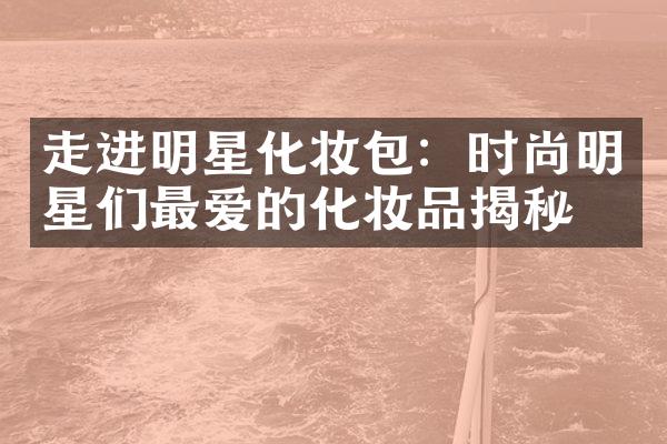 走进明星化妆包：时尚明星们最爱的化妆品揭秘