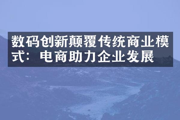 数码创新颠覆传统商业模式：电商助力企业发展