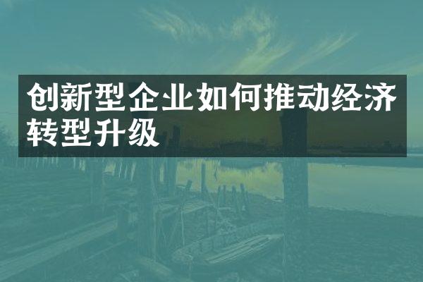 创新型企业如何推动经济转型升级