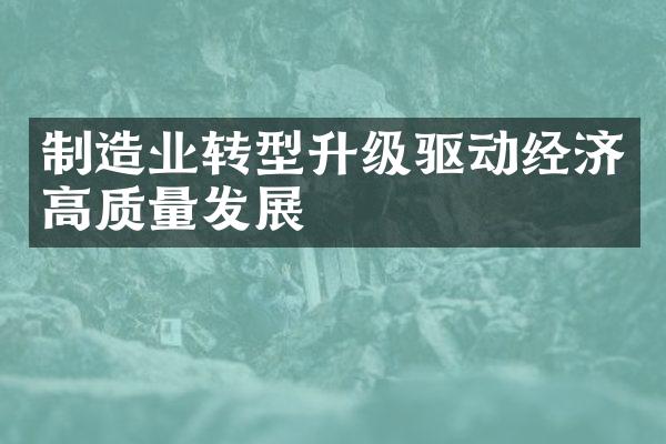 制造业转型升级驱动经济高质量发展