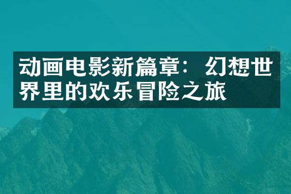 动画电影新篇章：幻想世界里的欢乐冒险之旅