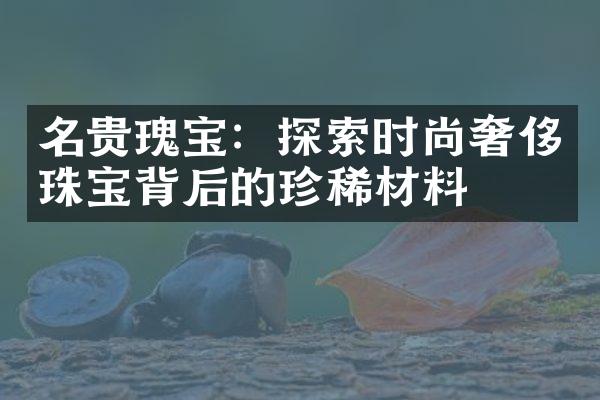 名贵瑰宝：探索时尚奢侈珠宝背后的珍稀材料