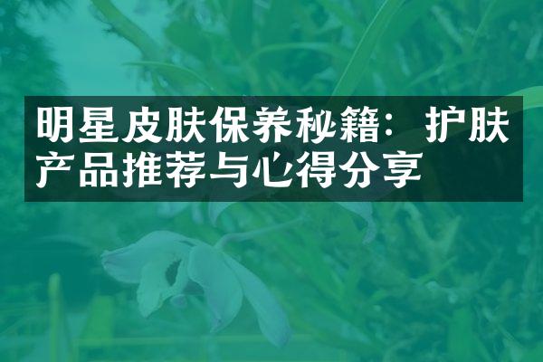 明星皮肤保养秘籍：护肤产品推荐与心得分享