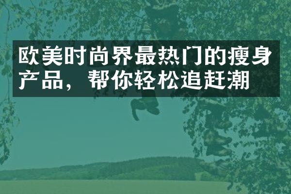 欧美时尚界最热门的瘦身产品，帮你轻松追赶潮流