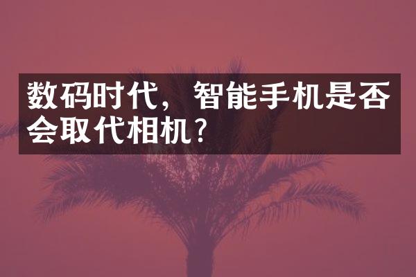 数码时代，智能手机是否会取代相机？