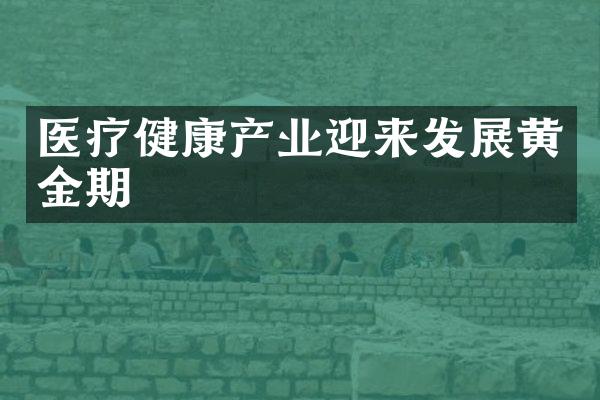 医疗健康产业迎来发展黄金期