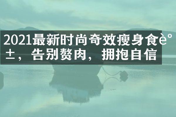 2021最新时尚奇效瘦身食谱，告别赘肉，拥抱自信