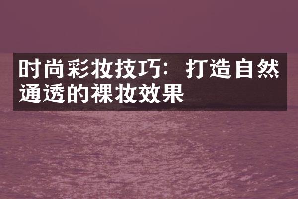 时尚彩妆技巧：打造自然通透的裸妆效果