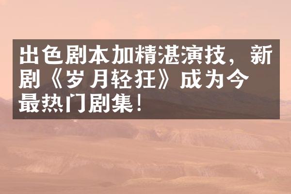 出色剧本加精湛演技，新剧《岁月轻狂》成为今年最热门剧集！