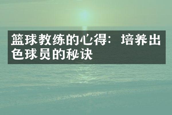 篮球教练的心得：培养出色球员的秘诀