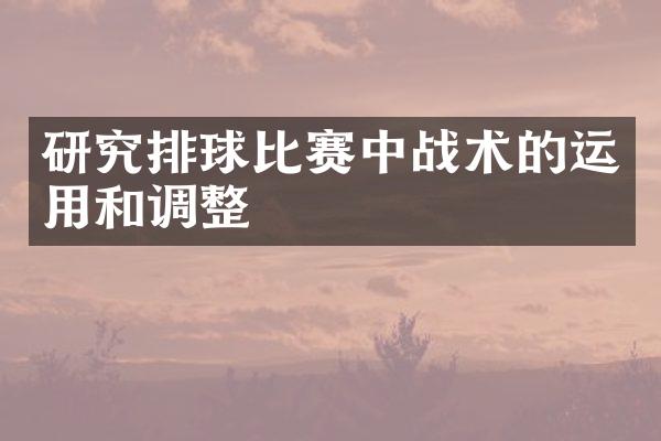 研究排球比赛中战术的运用和调整