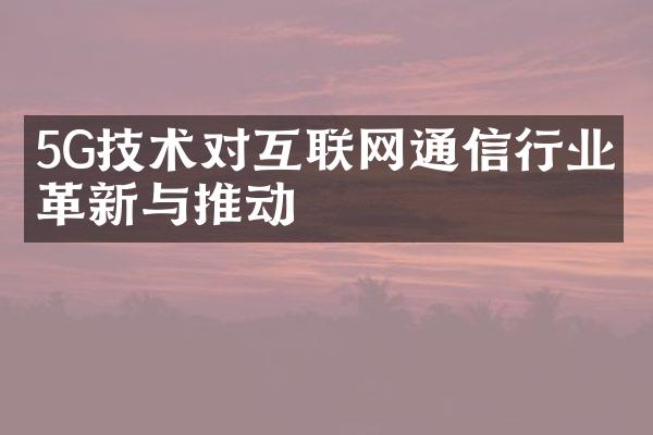 5G技术对互联网通信行业的革新与推动