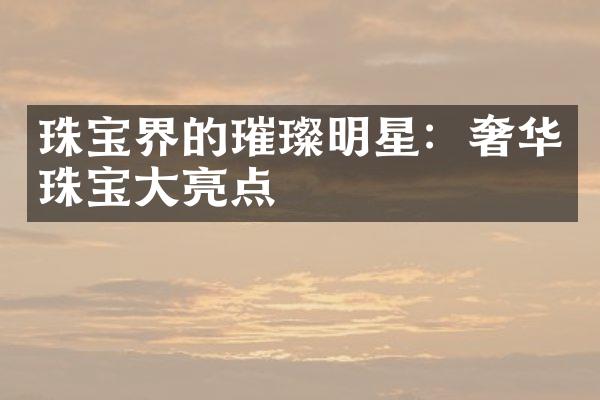 珠宝界的璀璨明星：奢华珠宝亮点