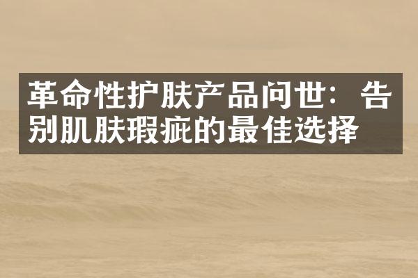 革命性护肤产品问世：告别肌肤瑕疵的最佳选择