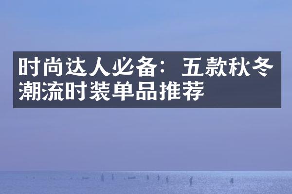 时尚达人必备：五款秋冬潮流时装单品推荐