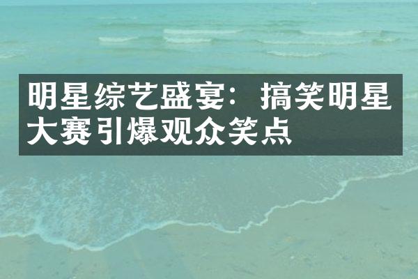 明星综艺盛宴：搞笑明星大赛引爆观众笑点