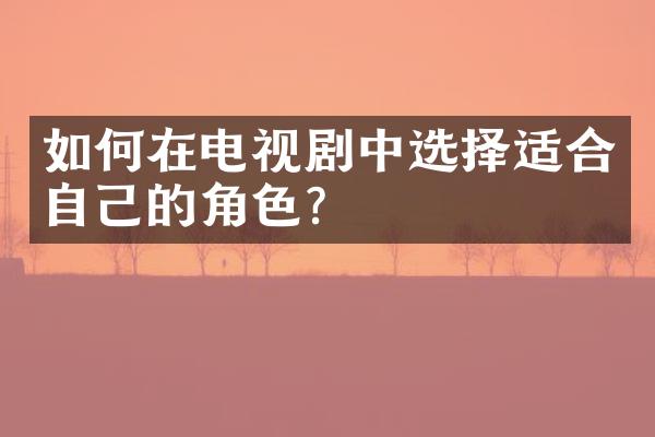 如何在电视剧中选择适合自己的角色？