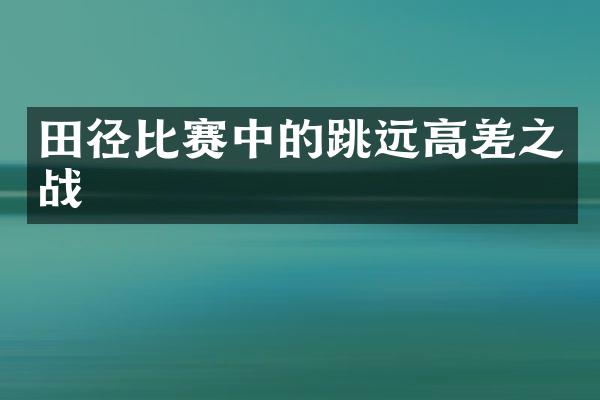 田径比赛中的跳远高差之战