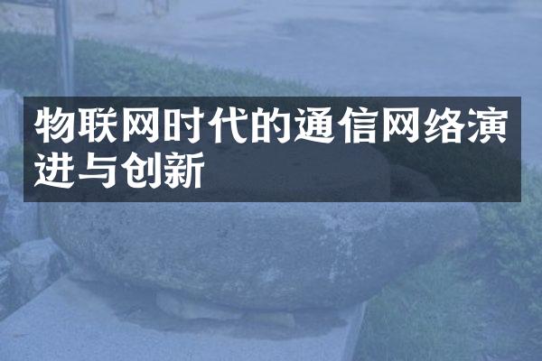 物联网时代的通信网络演进与创新