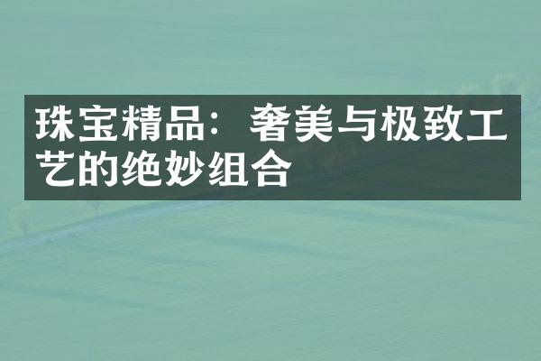 珠宝精品：奢美与极致工艺的绝妙组合