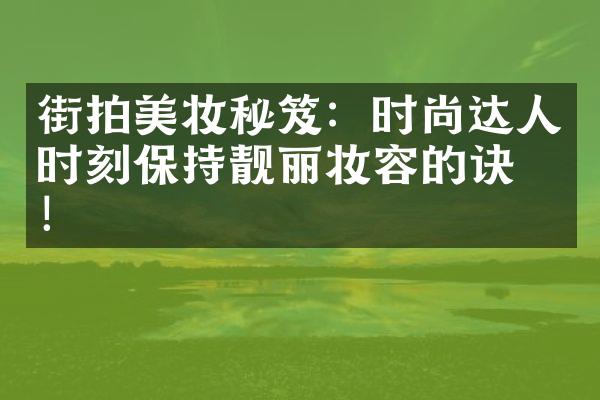 街拍美妆秘笈：时尚达人时刻保持靓丽妆容的诀窍！