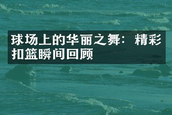 球场上的华丽之舞：精彩扣篮瞬间回顾