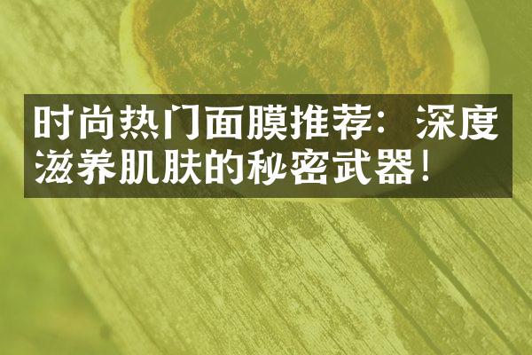 时尚热门面膜推荐：深度滋养肌肤的秘密武器！