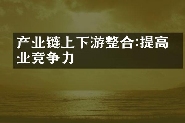 产业链上下游整合:提高企业竞争力