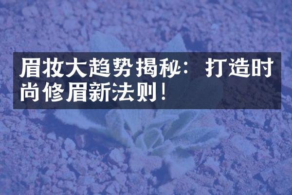 眉妆大趋势揭秘：打造时尚修眉新法则！