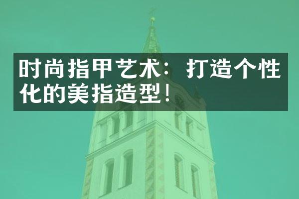 时尚指甲艺术：打造个性化的美指造型！