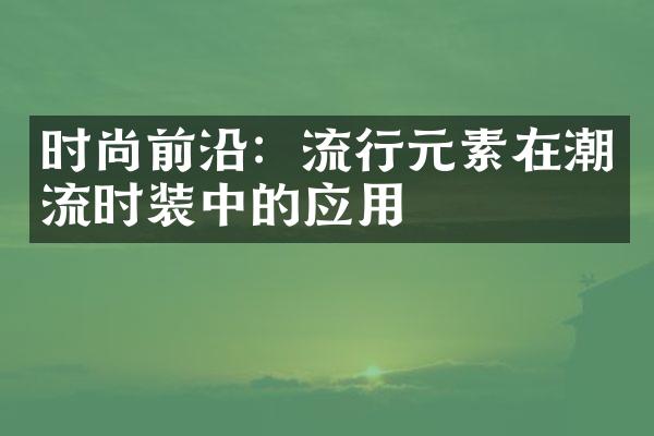 时尚前沿：流行元素在潮流时装中的应用